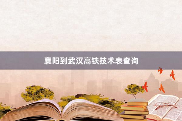 襄阳到武汉高铁技术表查询