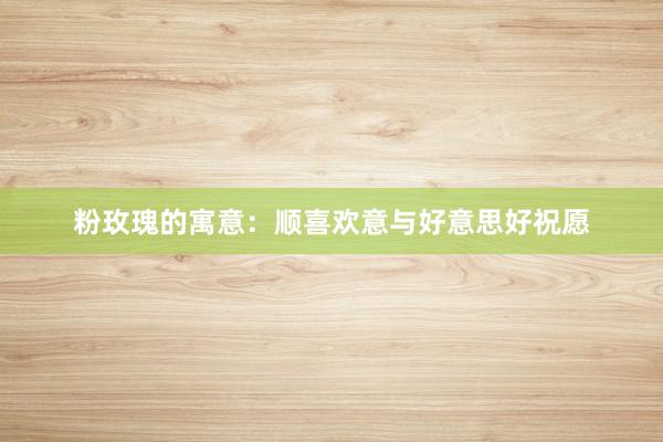 粉玫瑰的寓意：顺喜欢意与好意思好祝愿