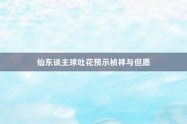 仙东谈主球吐花预示祯祥与但愿