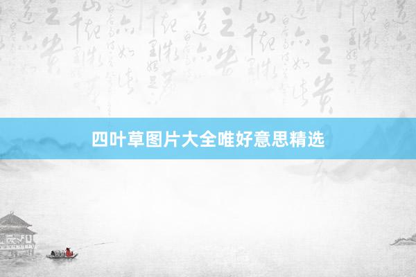 四叶草图片大全唯好意思精选