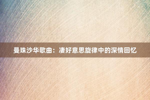 曼珠沙华歌曲：凄好意思旋律中的深情回忆