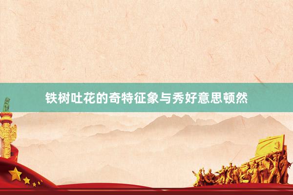 铁树吐花的奇特征象与秀好意思顿然