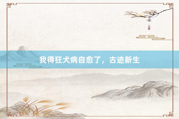 我得狂犬病自愈了，古迹新生