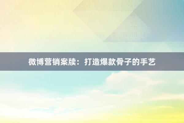 微博营销案牍：打造爆款骨子的手艺